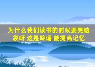 为什么我们读书的时候要晃脑袋呀 这是呤诵 能提高记忆